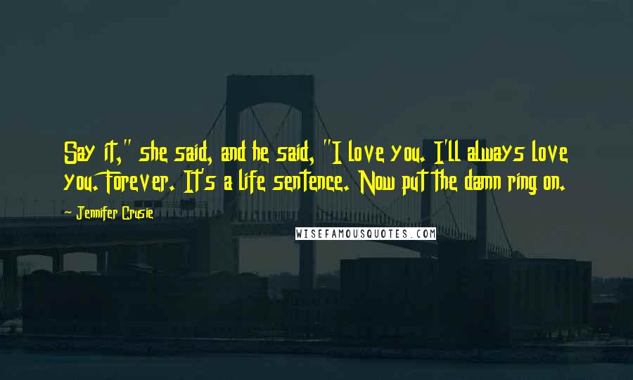 Jennifer Crusie Quotes: Say it," she said, and he said, "I love you. I'll always love you. Forever. It's a life sentence. Now put the damn ring on.