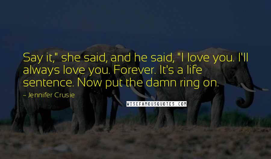 Jennifer Crusie Quotes: Say it," she said, and he said, "I love you. I'll always love you. Forever. It's a life sentence. Now put the damn ring on.