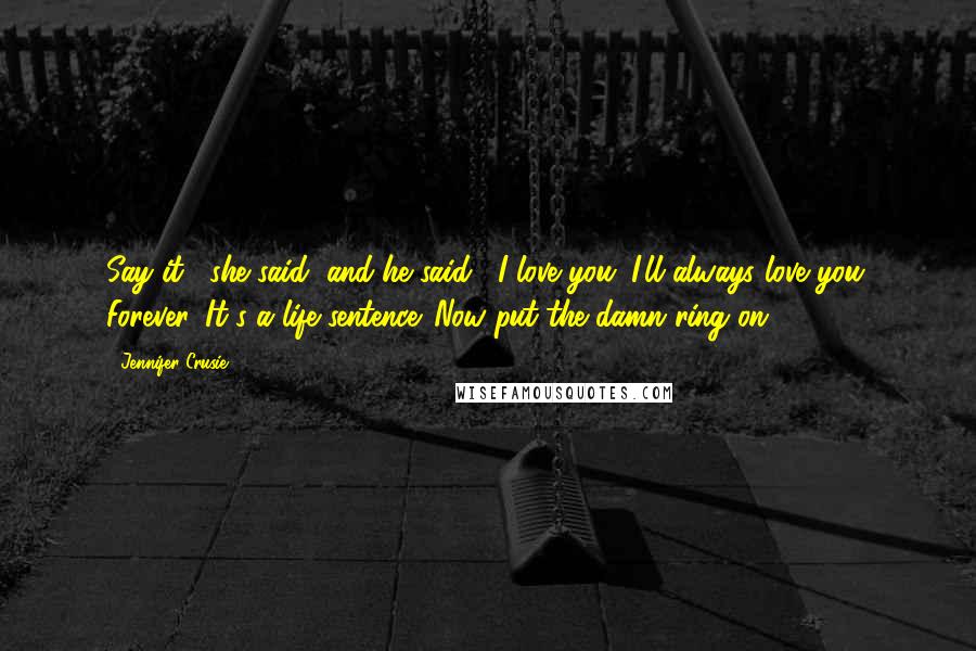 Jennifer Crusie Quotes: Say it," she said, and he said, "I love you. I'll always love you. Forever. It's a life sentence. Now put the damn ring on.