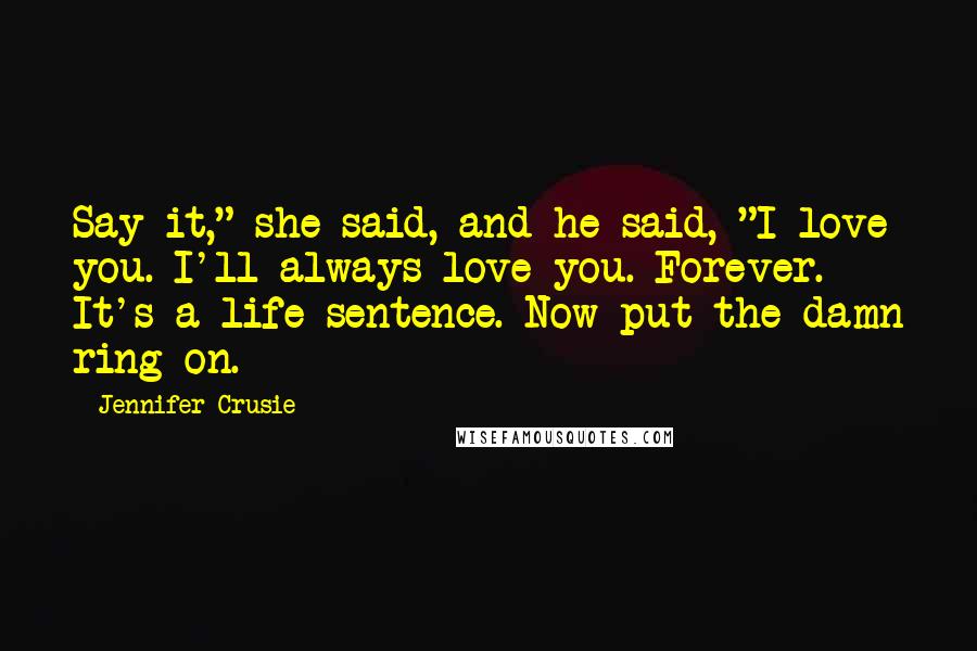 Jennifer Crusie Quotes: Say it," she said, and he said, "I love you. I'll always love you. Forever. It's a life sentence. Now put the damn ring on.