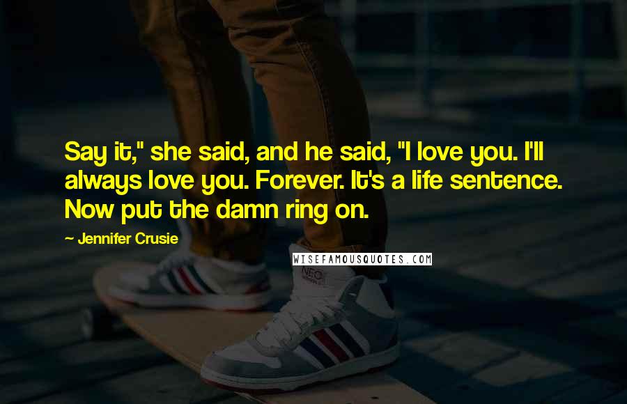 Jennifer Crusie Quotes: Say it," she said, and he said, "I love you. I'll always love you. Forever. It's a life sentence. Now put the damn ring on.