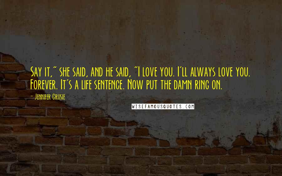 Jennifer Crusie Quotes: Say it," she said, and he said, "I love you. I'll always love you. Forever. It's a life sentence. Now put the damn ring on.