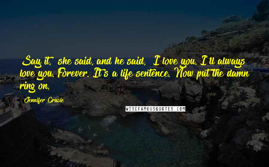 Jennifer Crusie Quotes: Say it," she said, and he said, "I love you. I'll always love you. Forever. It's a life sentence. Now put the damn ring on.