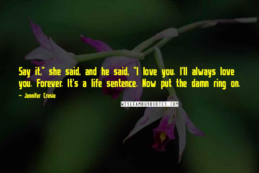 Jennifer Crusie Quotes: Say it," she said, and he said, "I love you. I'll always love you. Forever. It's a life sentence. Now put the damn ring on.