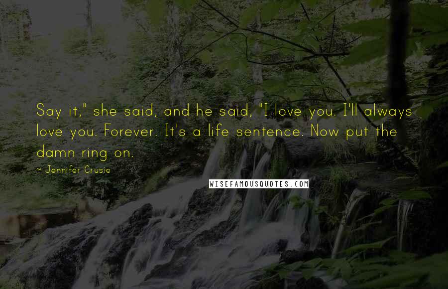 Jennifer Crusie Quotes: Say it," she said, and he said, "I love you. I'll always love you. Forever. It's a life sentence. Now put the damn ring on.