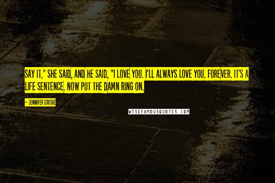 Jennifer Crusie Quotes: Say it," she said, and he said, "I love you. I'll always love you. Forever. It's a life sentence. Now put the damn ring on.