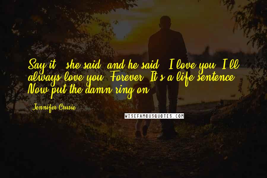 Jennifer Crusie Quotes: Say it," she said, and he said, "I love you. I'll always love you. Forever. It's a life sentence. Now put the damn ring on.