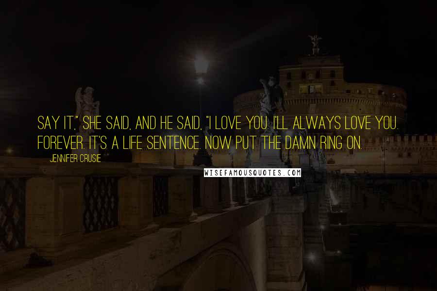 Jennifer Crusie Quotes: Say it," she said, and he said, "I love you. I'll always love you. Forever. It's a life sentence. Now put the damn ring on.