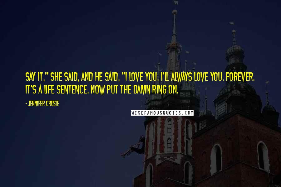 Jennifer Crusie Quotes: Say it," she said, and he said, "I love you. I'll always love you. Forever. It's a life sentence. Now put the damn ring on.