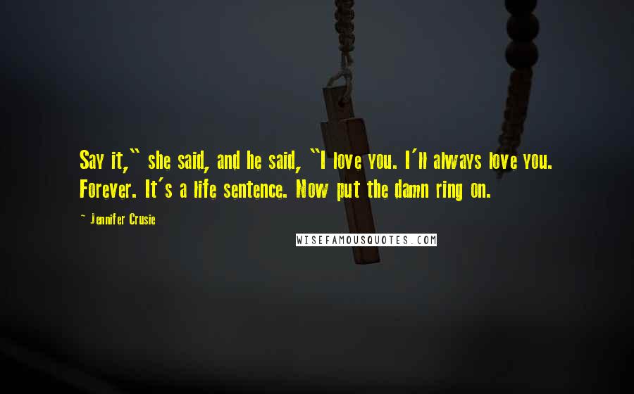 Jennifer Crusie Quotes: Say it," she said, and he said, "I love you. I'll always love you. Forever. It's a life sentence. Now put the damn ring on.