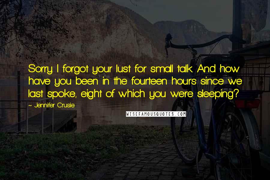 Jennifer Crusie Quotes: Sorry. I forgot your lust for small talk. And how have you been in the fourteen hours since we last spoke, eight of which you were sleeping?