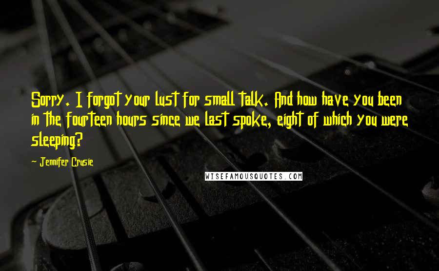 Jennifer Crusie Quotes: Sorry. I forgot your lust for small talk. And how have you been in the fourteen hours since we last spoke, eight of which you were sleeping?