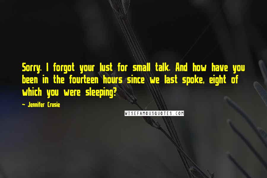 Jennifer Crusie Quotes: Sorry. I forgot your lust for small talk. And how have you been in the fourteen hours since we last spoke, eight of which you were sleeping?
