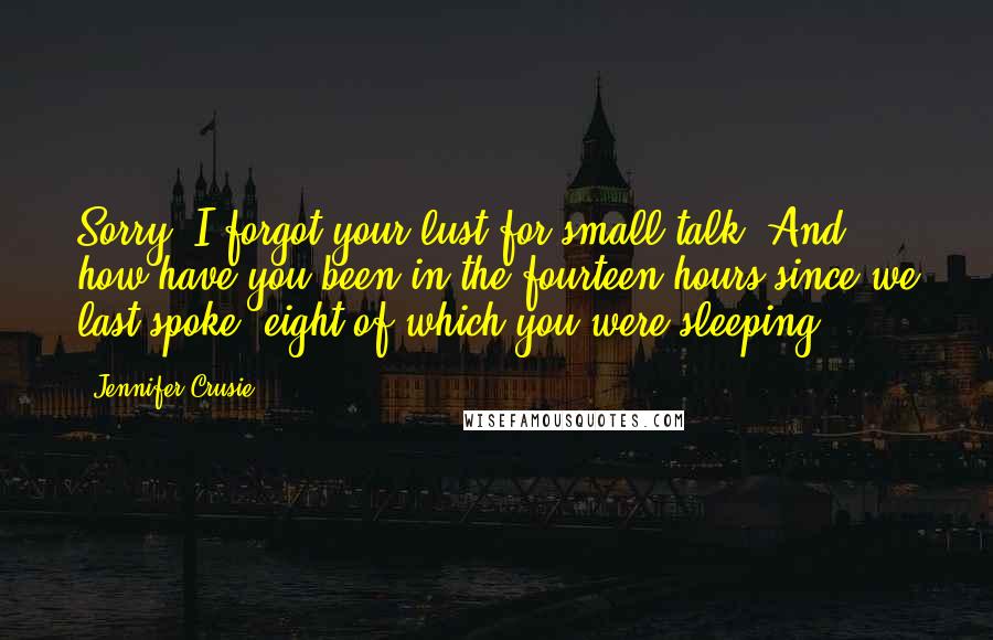 Jennifer Crusie Quotes: Sorry. I forgot your lust for small talk. And how have you been in the fourteen hours since we last spoke, eight of which you were sleeping?