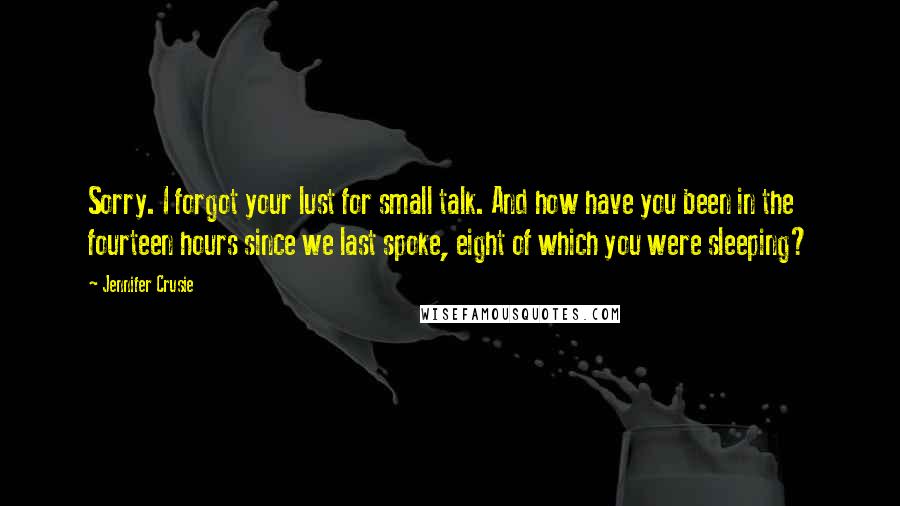 Jennifer Crusie Quotes: Sorry. I forgot your lust for small talk. And how have you been in the fourteen hours since we last spoke, eight of which you were sleeping?