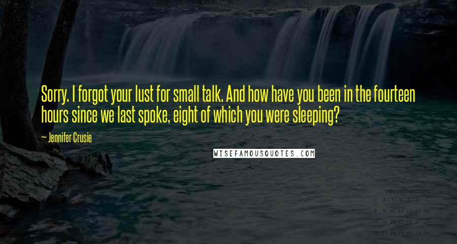 Jennifer Crusie Quotes: Sorry. I forgot your lust for small talk. And how have you been in the fourteen hours since we last spoke, eight of which you were sleeping?