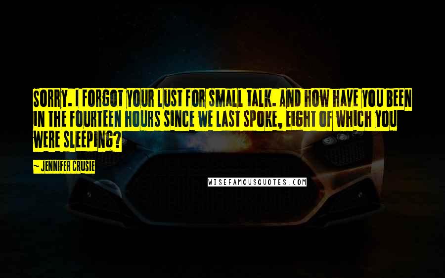 Jennifer Crusie Quotes: Sorry. I forgot your lust for small talk. And how have you been in the fourteen hours since we last spoke, eight of which you were sleeping?