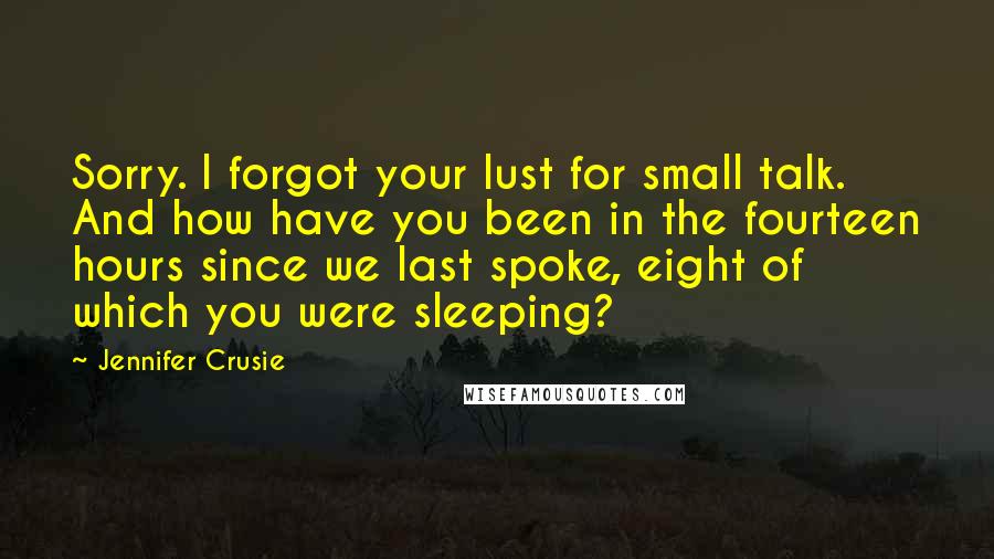 Jennifer Crusie Quotes: Sorry. I forgot your lust for small talk. And how have you been in the fourteen hours since we last spoke, eight of which you were sleeping?