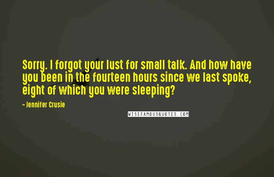 Jennifer Crusie Quotes: Sorry. I forgot your lust for small talk. And how have you been in the fourteen hours since we last spoke, eight of which you were sleeping?
