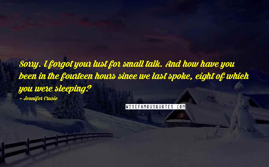 Jennifer Crusie Quotes: Sorry. I forgot your lust for small talk. And how have you been in the fourteen hours since we last spoke, eight of which you were sleeping?