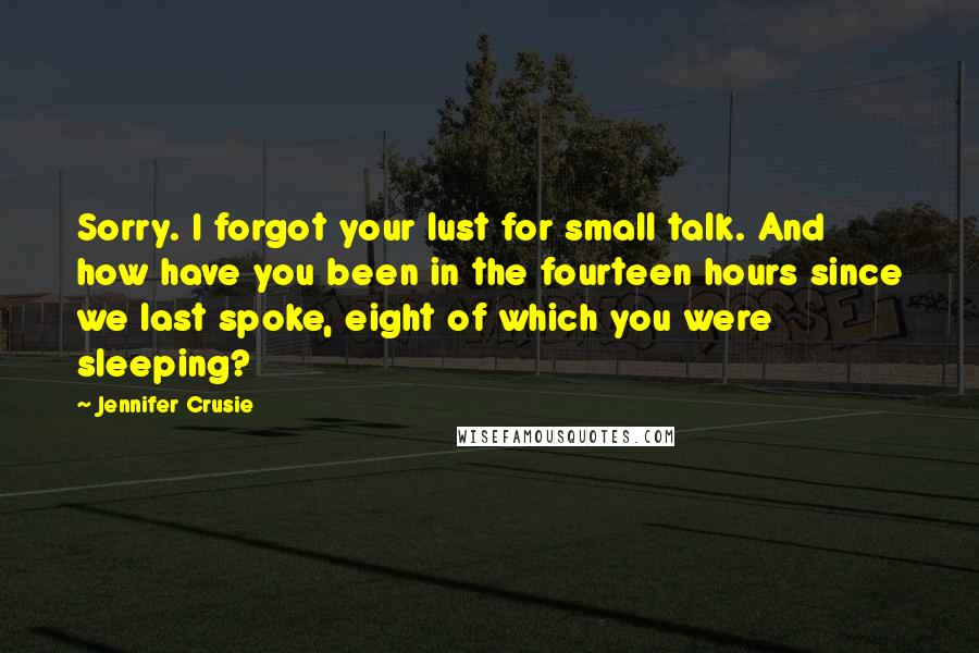 Jennifer Crusie Quotes: Sorry. I forgot your lust for small talk. And how have you been in the fourteen hours since we last spoke, eight of which you were sleeping?