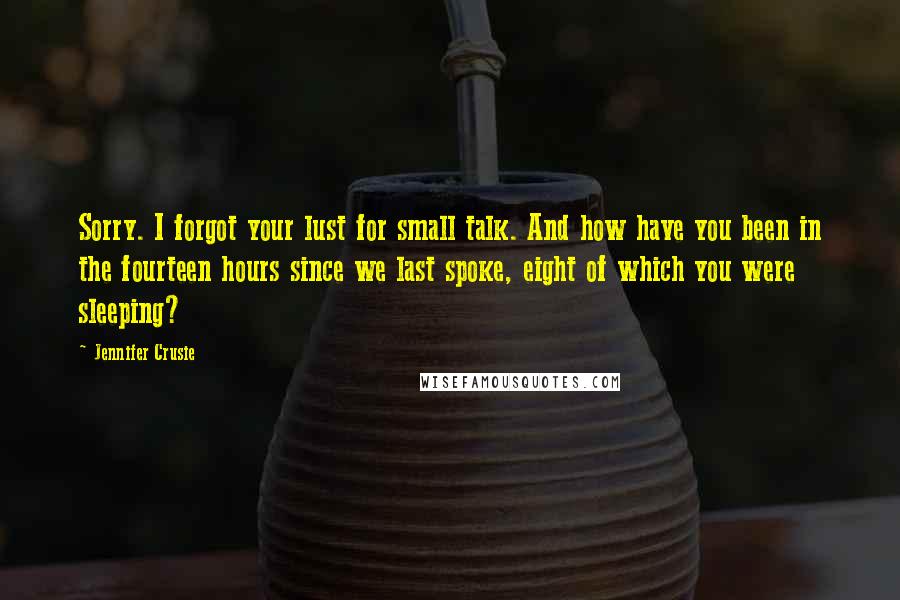 Jennifer Crusie Quotes: Sorry. I forgot your lust for small talk. And how have you been in the fourteen hours since we last spoke, eight of which you were sleeping?