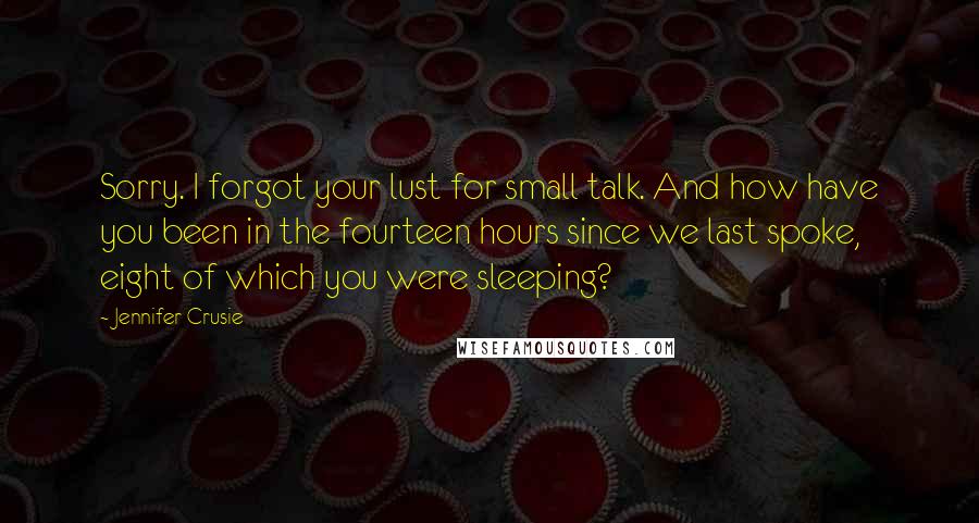 Jennifer Crusie Quotes: Sorry. I forgot your lust for small talk. And how have you been in the fourteen hours since we last spoke, eight of which you were sleeping?