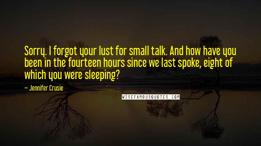 Jennifer Crusie Quotes: Sorry. I forgot your lust for small talk. And how have you been in the fourteen hours since we last spoke, eight of which you were sleeping?