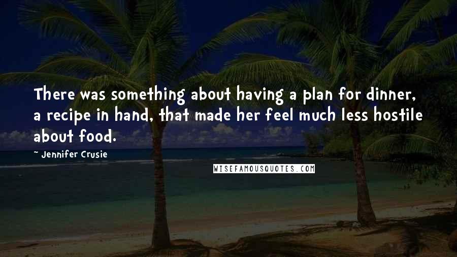 Jennifer Crusie Quotes: There was something about having a plan for dinner, a recipe in hand, that made her feel much less hostile about food.