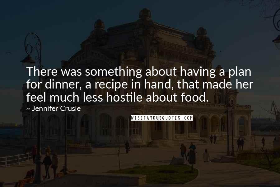 Jennifer Crusie Quotes: There was something about having a plan for dinner, a recipe in hand, that made her feel much less hostile about food.