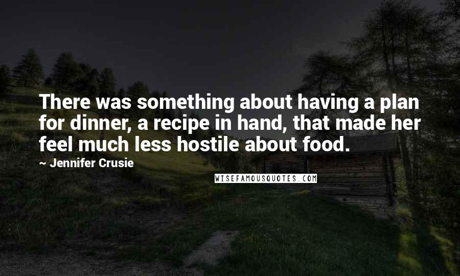 Jennifer Crusie Quotes: There was something about having a plan for dinner, a recipe in hand, that made her feel much less hostile about food.