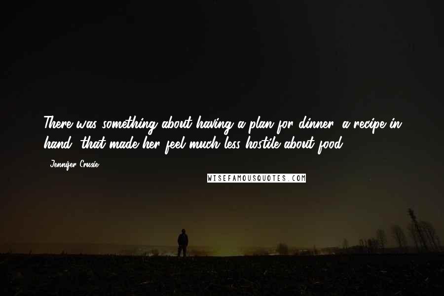 Jennifer Crusie Quotes: There was something about having a plan for dinner, a recipe in hand, that made her feel much less hostile about food.