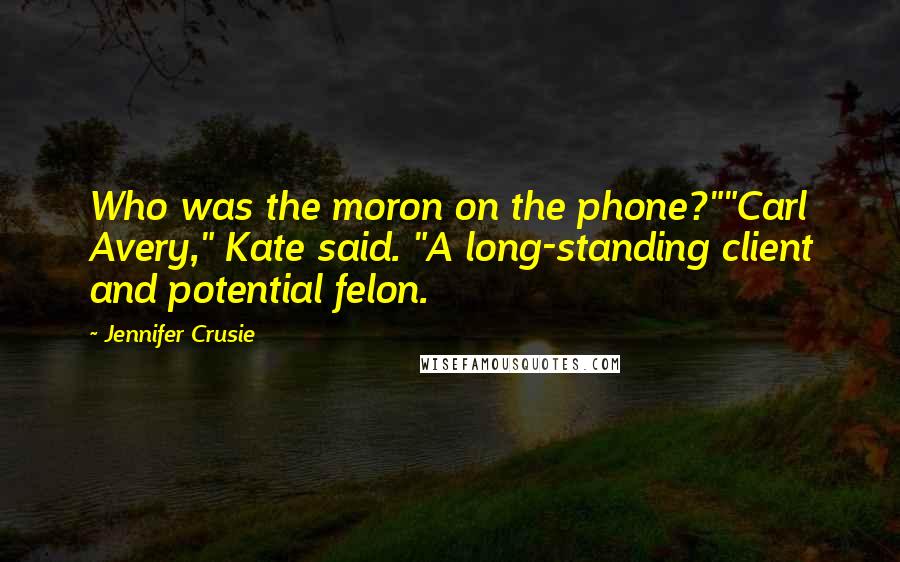 Jennifer Crusie Quotes: Who was the moron on the phone?""Carl Avery," Kate said. "A long-standing client and potential felon.