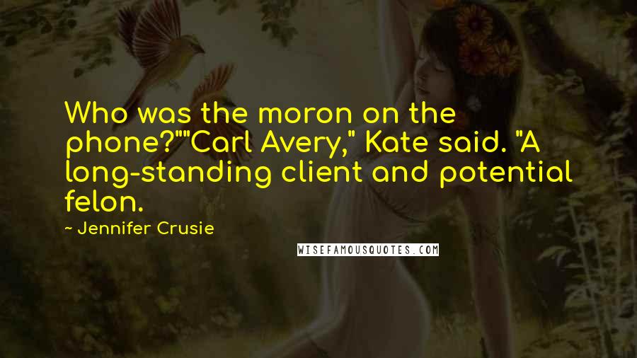 Jennifer Crusie Quotes: Who was the moron on the phone?""Carl Avery," Kate said. "A long-standing client and potential felon.