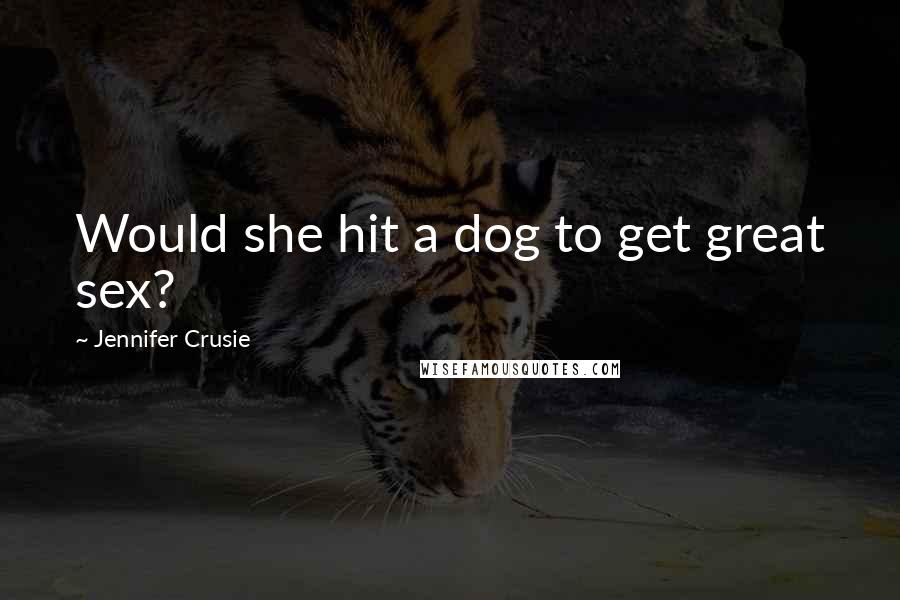 Jennifer Crusie Quotes: Would she hit a dog to get great sex?