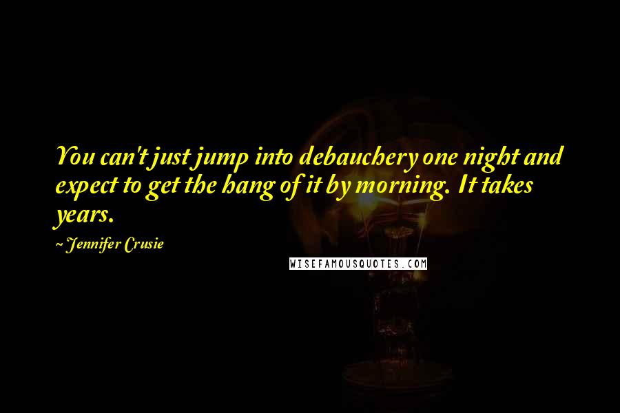 Jennifer Crusie Quotes: You can't just jump into debauchery one night and expect to get the hang of it by morning. It takes years.