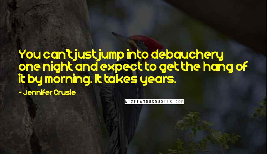 Jennifer Crusie Quotes: You can't just jump into debauchery one night and expect to get the hang of it by morning. It takes years.