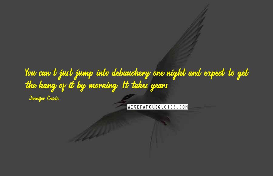 Jennifer Crusie Quotes: You can't just jump into debauchery one night and expect to get the hang of it by morning. It takes years.