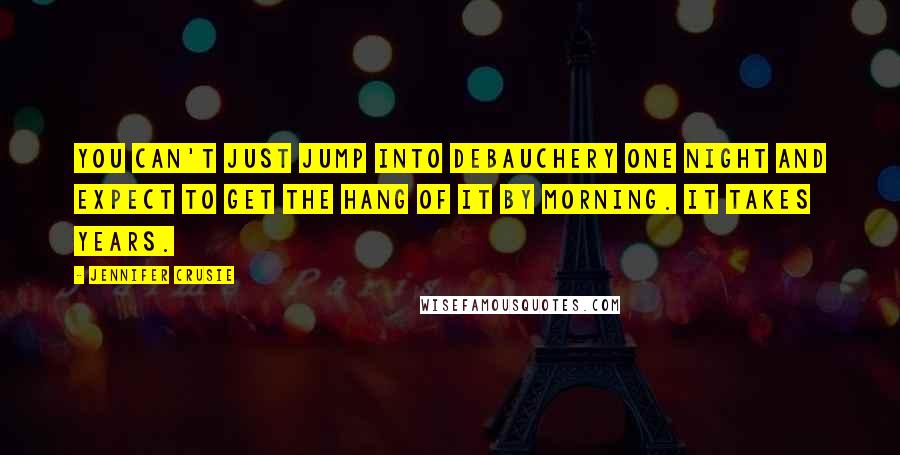 Jennifer Crusie Quotes: You can't just jump into debauchery one night and expect to get the hang of it by morning. It takes years.