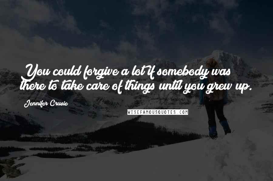 Jennifer Crusie Quotes: You could forgive a lot if somebody was there to take care of things until you grew up.