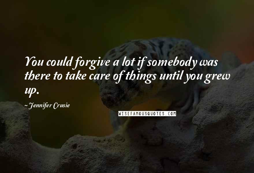 Jennifer Crusie Quotes: You could forgive a lot if somebody was there to take care of things until you grew up.