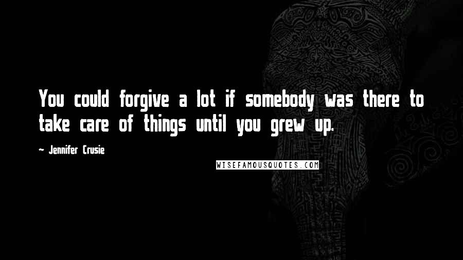 Jennifer Crusie Quotes: You could forgive a lot if somebody was there to take care of things until you grew up.