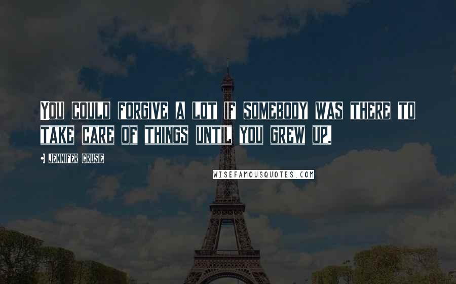 Jennifer Crusie Quotes: You could forgive a lot if somebody was there to take care of things until you grew up.