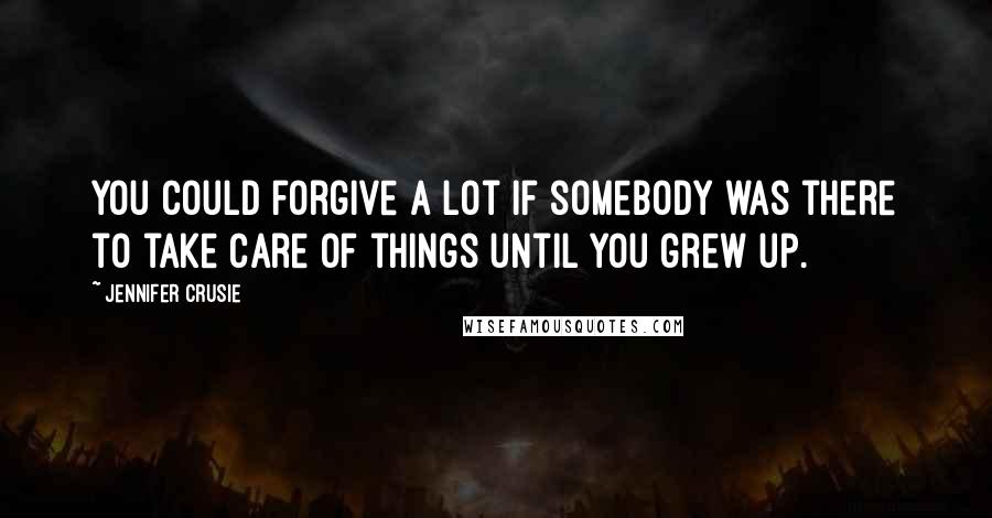 Jennifer Crusie Quotes: You could forgive a lot if somebody was there to take care of things until you grew up.