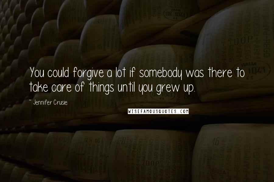 Jennifer Crusie Quotes: You could forgive a lot if somebody was there to take care of things until you grew up.