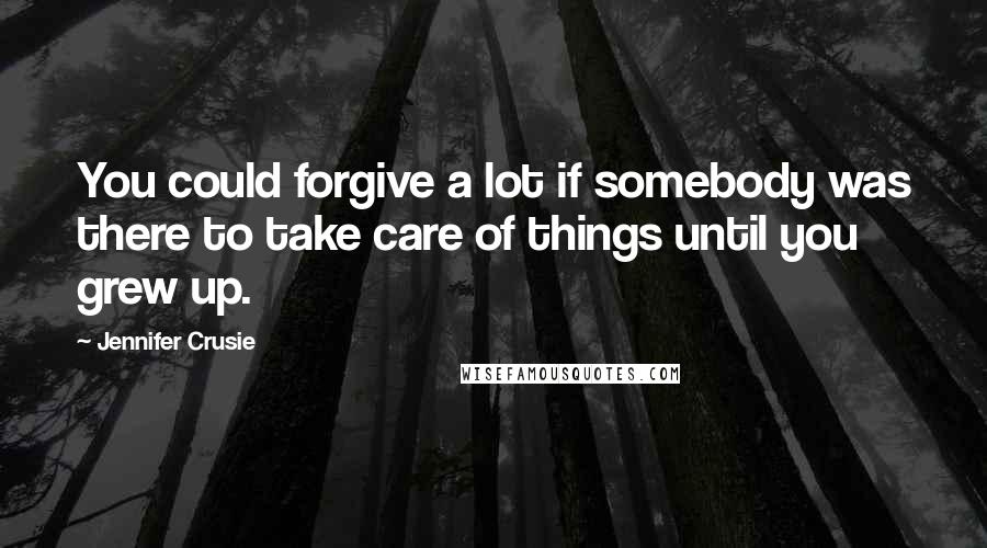 Jennifer Crusie Quotes: You could forgive a lot if somebody was there to take care of things until you grew up.