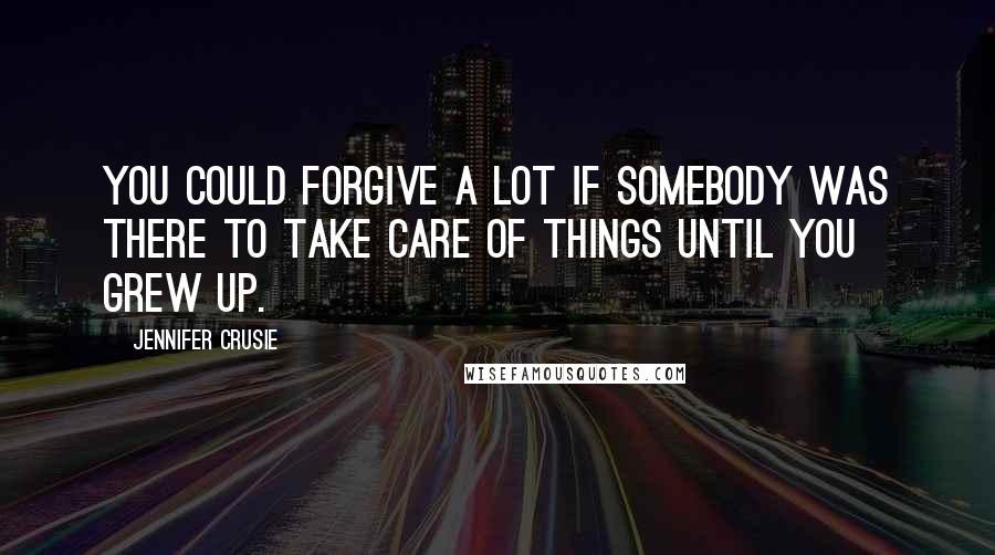 Jennifer Crusie Quotes: You could forgive a lot if somebody was there to take care of things until you grew up.