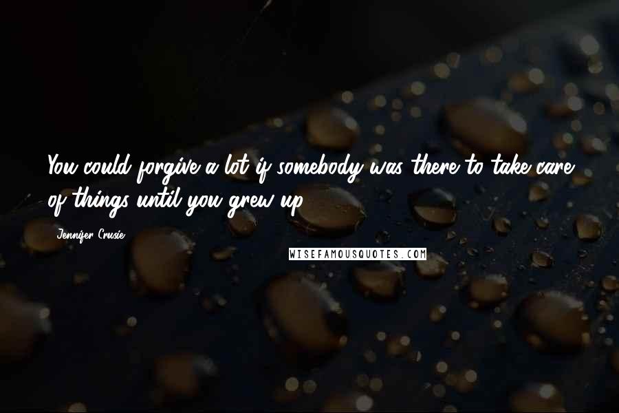 Jennifer Crusie Quotes: You could forgive a lot if somebody was there to take care of things until you grew up.