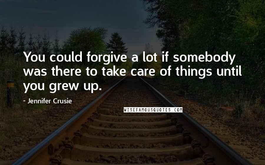 Jennifer Crusie Quotes: You could forgive a lot if somebody was there to take care of things until you grew up.