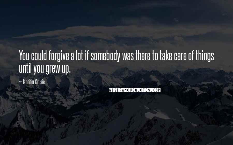 Jennifer Crusie Quotes: You could forgive a lot if somebody was there to take care of things until you grew up.